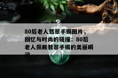 80后老人翡翠手镯图片，回忆与时尚的碰撞：80后老人佩戴翡翠手镯的美丽瞬间