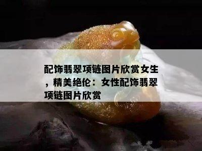 配饰翡翠项链图片欣赏女生，精美绝伦：女性配饰翡翠项链图片欣赏