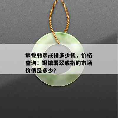 银镶翡翠戒指多少钱，价格查询：银镶翡翠戒指的市场价值是多少？