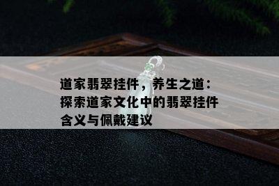 道家翡翠挂件，养生之道：探索道家文化中的翡翠挂件含义与佩戴建议