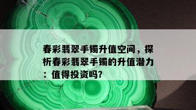 春彩翡翠手镯升值空间，探析春彩翡翠手镯的升值潜力：值得投资吗？