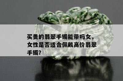 买贵的翡翠手镯能带吗女，女性是否适合佩戴高价翡翠手镯？