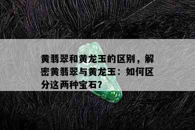 黄翡翠和黄龙玉的区别，解密黄翡翠与黄龙玉：如何区分这两种宝石？