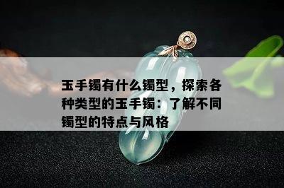 玉手镯有什么镯型，探索各种类型的玉手镯：了解不同镯型的特点与风格