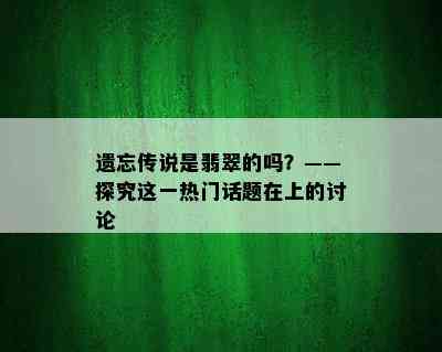 遗忘传说是翡翠的吗？——探究这一热门话题在上的讨论