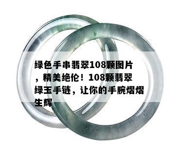 绿色手串翡翠108颗图片，精美绝伦！108颗翡翠绿玉手链，让你的手腕熠熠生辉