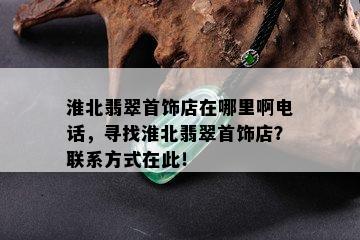 淮北翡翠首饰店在哪里啊电话，寻找淮北翡翠首饰店？联系方式在此！