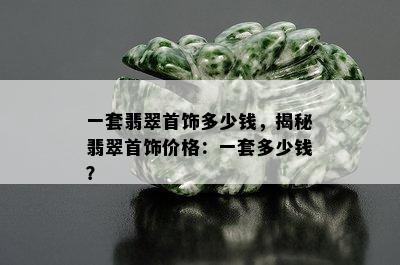 一套翡翠首饰多少钱，揭秘翡翠首饰价格：一套多少钱？