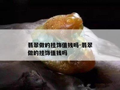 翡翠做的挂饰值钱吗-翡翠做的挂饰值钱吗