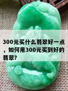 300元买什么翡翠好一点，如何用300元买到好的翡翠？