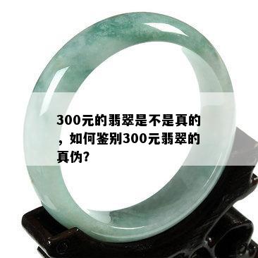 300元的翡翠是不是真的，如何鉴别300元翡翠的真伪？