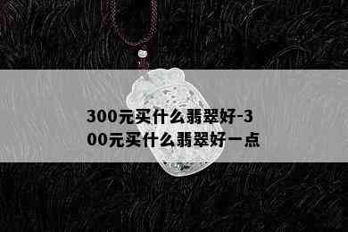 300元买什么翡翠好-300元买什么翡翠好一点