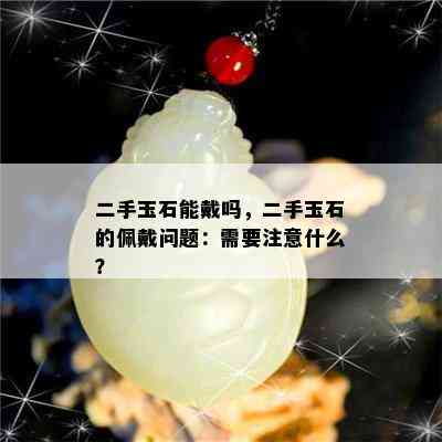 二手玉石能戴吗，二手玉石的佩戴问题：需要注意什么？