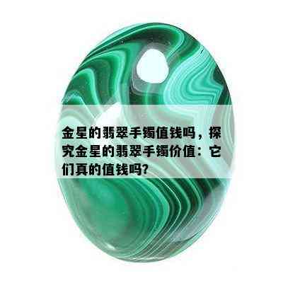 金星的翡翠手镯值钱吗，探究金星的翡翠手镯价值：它们真的值钱吗？