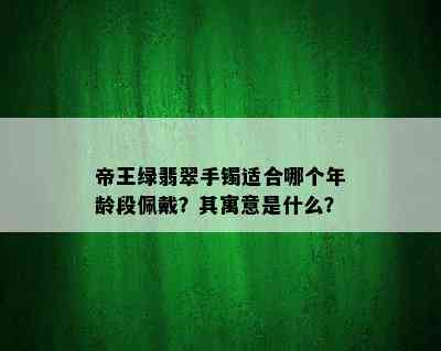 帝王绿翡翠手镯适合哪个年龄段佩戴？其寓意是什么？