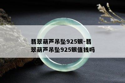 翡翠葫芦吊坠925银-翡翠葫芦吊坠925银值钱吗