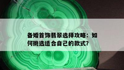 备婚首饰翡翠选择攻略：如何挑选适合自己的款式？