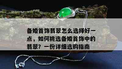 备婚首饰翡翠怎么选择好一点，如何挑选备婚首饰中的翡翠？一份详细选购指南