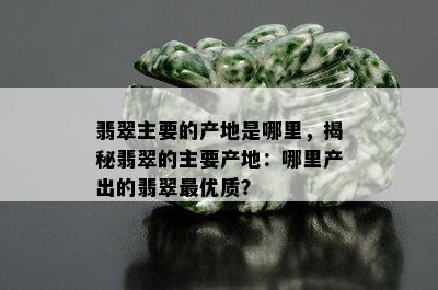 翡翠主要的产地是哪里，揭秘翡翠的主要产地：哪里产出的翡翠更优质？