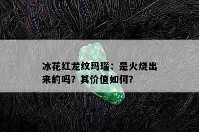 冰花红龙纹玛瑙：是火烧出来的吗？其价值如何？