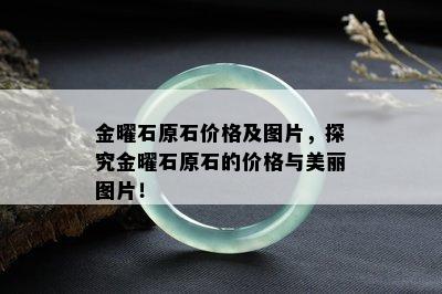 金曜石原石价格及图片，探究金曜石原石的价格与美丽图片！