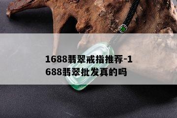 1688翡翠戒指推荐-1688翡翠批发真的吗