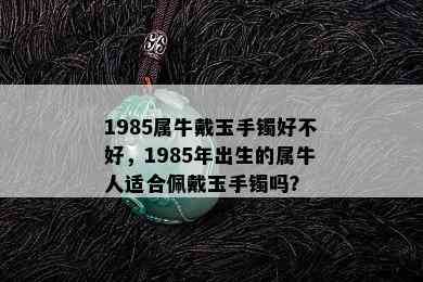 1985属牛戴玉手镯好不好，1985年出生的属牛人适合佩戴玉手镯吗？