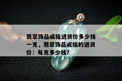 翡翠饰品戒指进货价多少钱一克，翡翠饰品戒指的进货价：每克多少钱？