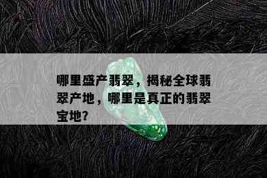 哪里盛产翡翠，揭秘全球翡翠产地，哪里是真正的翡翠宝地？