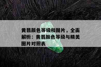 黄翡颜色等级和图片，全面解析：黄翡颜色等级与精美图片对照表