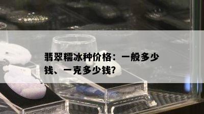 翡翠糯冰种价格：一般多少钱、一克多少钱？