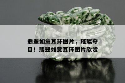 翡翠如意耳环图片，璀璨夺目！翡翠如意耳环图片欣赏