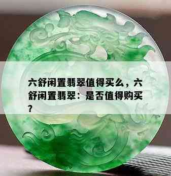 六舒闲置翡翠值得买么，六舒闲置翡翠：是否值得购买？