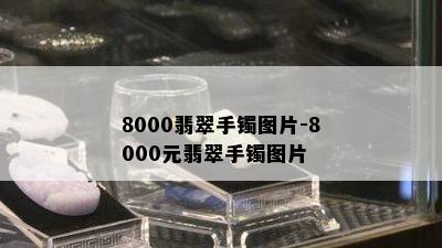 8000翡翠手镯图片-8000元翡翠手镯图片