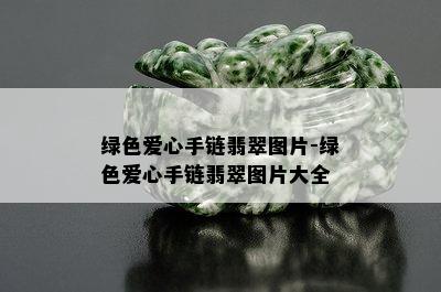 绿色爱心手链翡翠图片-绿色爱心手链翡翠图片大全