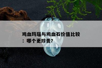 鸡血玛瑙与鸡血石价值比较：哪个更珍贵？