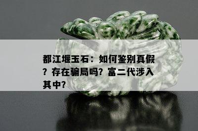 都江堰玉石：如何鉴别真假？存在骗局吗？富二代涉入其中？