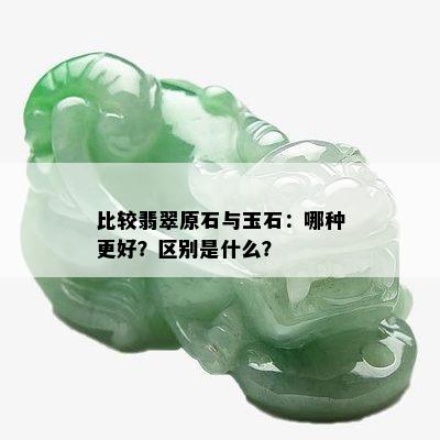 比较翡翠原石与玉石：哪种更好？区别是什么？