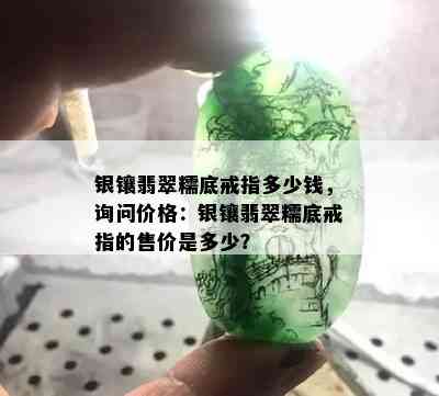 银镶翡翠糯底戒指多少钱，询问价格：银镶翡翠糯底戒指的售价是多少？