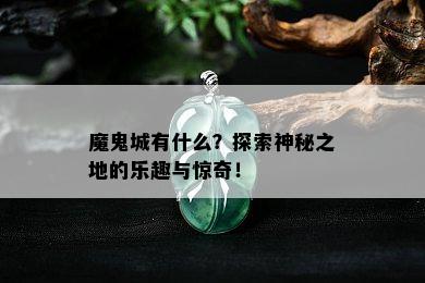 魔鬼城有什么？探索神秘之地的乐趣与惊奇！