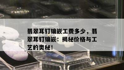 翡翠耳钉镶嵌工费多少，翡翠耳钉镶嵌：揭秘价格与工艺的奥秘！