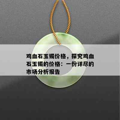 鸡血石玉镯价格，探究鸡血石玉镯的价格：一份详尽的市场分析报告