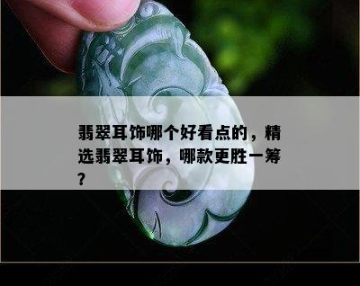 翡翠耳饰哪个好看点的，精选翡翠耳饰，哪款更胜一筹？