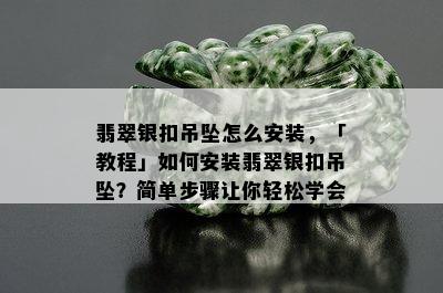 翡翠银扣吊坠怎么安装，「教程」如何安装翡翠银扣吊坠？简单步骤让你轻松学会