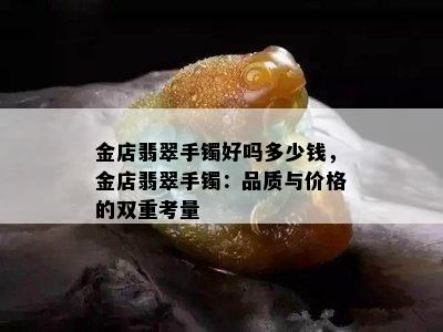 金店翡翠手镯好吗多少钱，金店翡翠手镯：品质与价格的双重考量