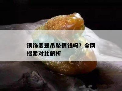 银饰翡翠吊坠值钱吗？全网搜索对比解析