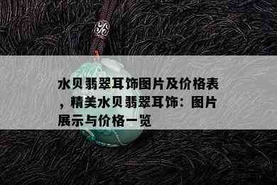 水贝翡翠耳饰图片及价格表，精美水贝翡翠耳饰：图片展示与价格一览