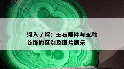 深入了解：玉石雕件与玉雕首饰的区别及图片展示