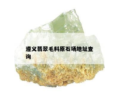 遵义翡翠毛料原石场地址查询