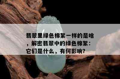 翡翠里绿色棉絮一样的是啥，解密翡翠中的绿色棉絮：它们是什么，有何影响？